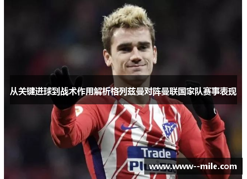 从关键进球到战术作用解析格列兹曼对阵曼联国家队赛事表现