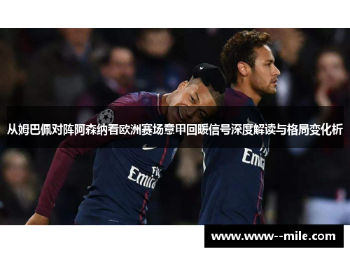 从姆巴佩对阵阿森纳看欧洲赛场意甲回暖信号深度解读与格局变化析
