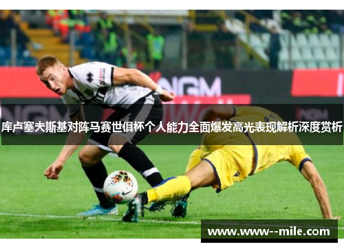 库卢塞夫斯基对阵马赛世俱杯个人能力全面爆发高光表现解析深度赏析