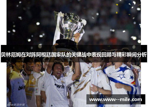 贝林厄姆在对阵阿根廷国家队的关键战中表现回顾与精彩瞬间分析