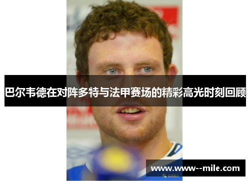 巴尔韦德在对阵多特与法甲赛场的精彩高光时刻回顾