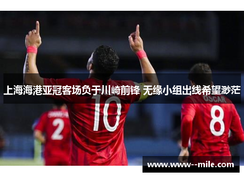 上海海港亚冠客场负于川崎前锋 无缘小组出线希望渺茫