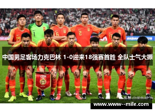 中国男足客场力克巴林 1-0迎来18强赛首胜 全队士气大振