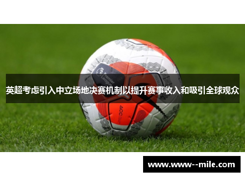 英超考虑引入中立场地决赛机制以提升赛事收入和吸引全球观众