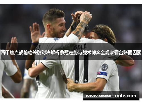 西甲焦点战前瞻关键对决解析争冠走势与战术博弈全观察看台账面因素