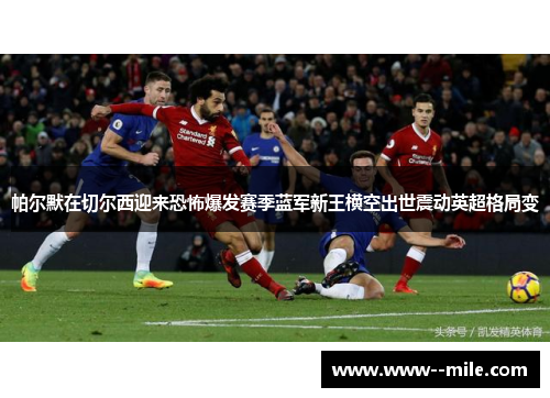 帕尔默在切尔西迎来恐怖爆发赛季蓝军新王横空出世震动英超格局变 帕尔默在切尔西迎来恐怖爆发赛季蓝军新王横空出世震动英超格局变