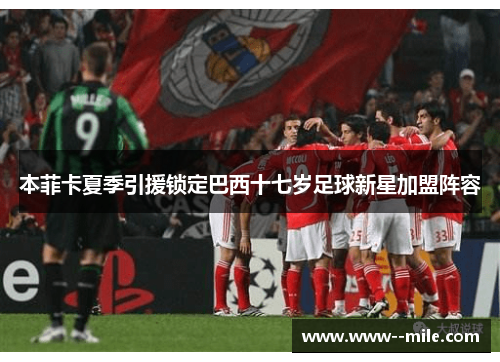 本菲卡夏季引援锁定巴西十七岁足球新星加盟阵容 本菲卡夏季引援锁定巴西十七岁足球新星加盟阵容