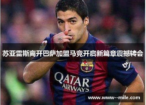 苏亚雷斯离开巴萨加盟马竞开启新篇章震撼转会 苏亚雷斯离开巴萨加盟马竞开启新篇章震撼转会