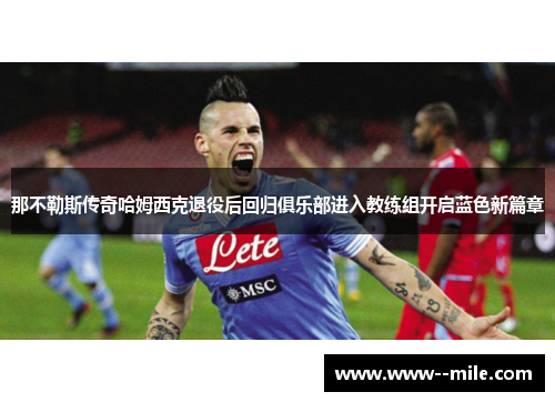 那不勒斯传奇哈姆西克退役后回归俱乐部进入教练组开启蓝色新篇章 那不勒斯传奇哈姆西克退役后回归俱乐部进入教练组开启蓝色新篇章
