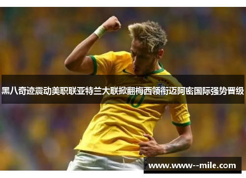 黑八奇迹震动美职联亚特兰大联掀翻梅西领衔迈阿密国际强势晋级 黑八奇迹震动美职联亚特兰大联掀翻梅西领衔迈阿密国际强势晋级