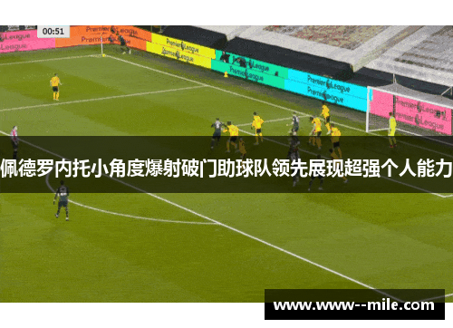 佩德罗内托小角度爆射破门助球队领先展现超强个人能力